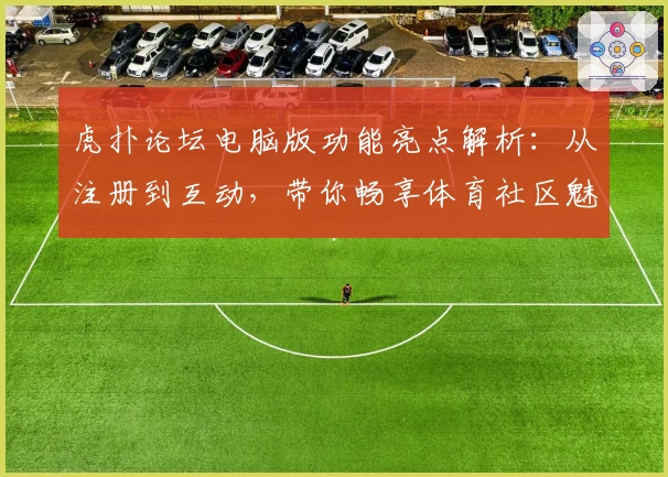 虎扑论坛电脑版功能亮点解析：从注册到互动，带你畅享体育社区魅力