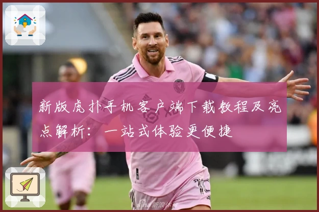 新版虎扑手机客户端下载教程及亮点解析：一站式体验更便捷