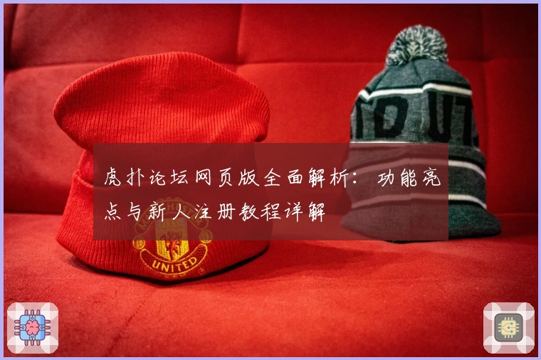 虎扑论坛网页版全面解析：功能亮点与新人注册教程详解