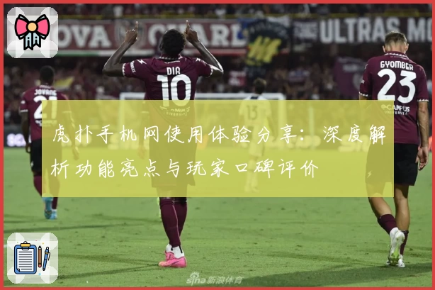 虎扑手机网使用体验分享：深度解析功能亮点与玩家口碑评价
