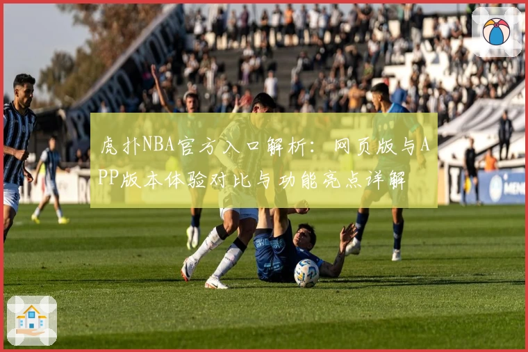 虎扑NBA官方入口解析：网页版与APP版本体验对比与功能亮点详解