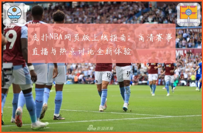 虎扑NBA网页版上线指南：高清赛事直播与热点讨论全新体验