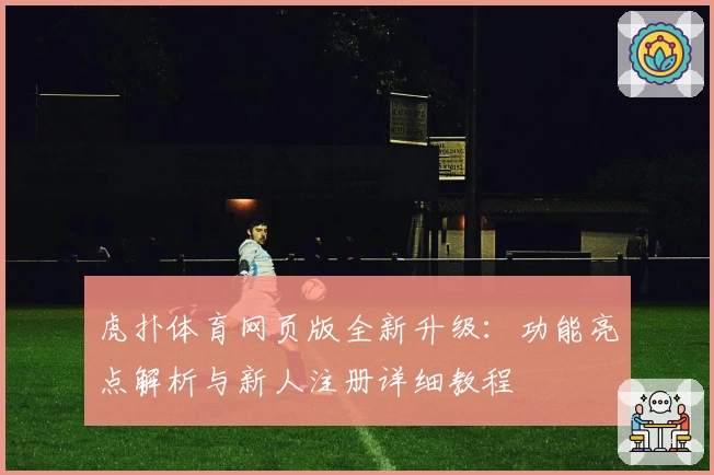 虎扑体育网页版全新升级：功能亮点解析与新人注册详细教程