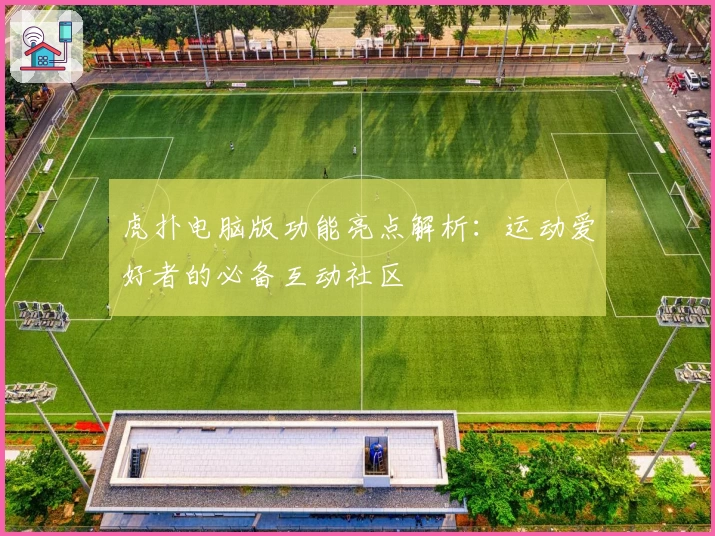 虎扑电脑版功能亮点解析：运动爱好者的必备互动社区