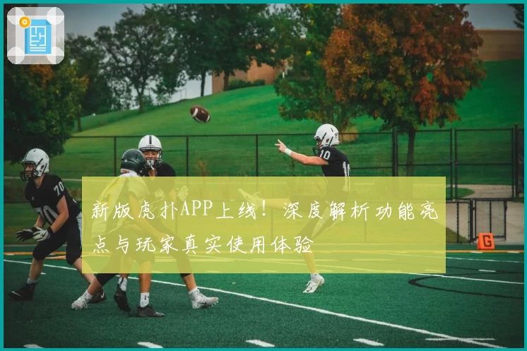 新版虎扑APP上线！深度解析功能亮点与玩家真实使用体验