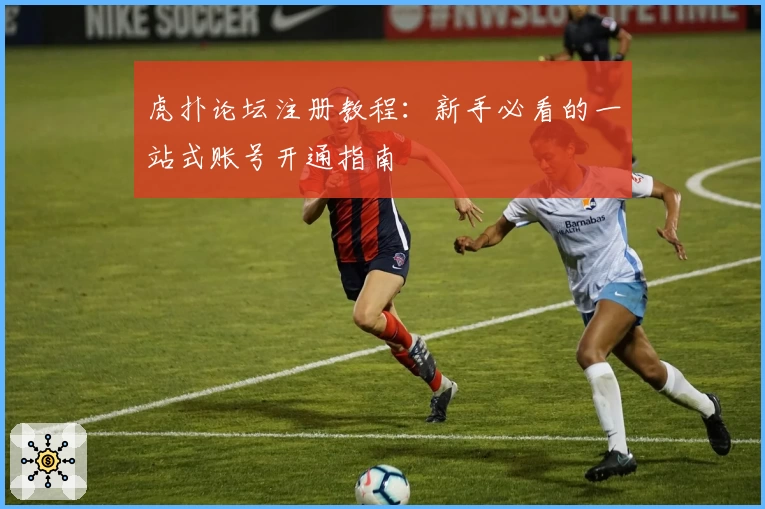 虎扑论坛注册教程：新手必看的一站式账号开通指南