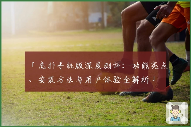 「虎扑手机版深度测评:功能亮点、安装方法与用户体验全解析」