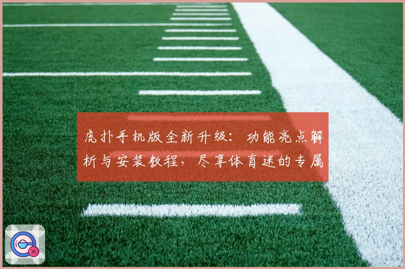 虎扑手机版全新升级：功能亮点解析与安装教程，尽享体育迷的专属社区体验