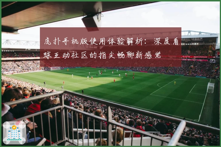 虎扑手机版使用体验解析：深度看球互动社区的指尖畅聊新感觉