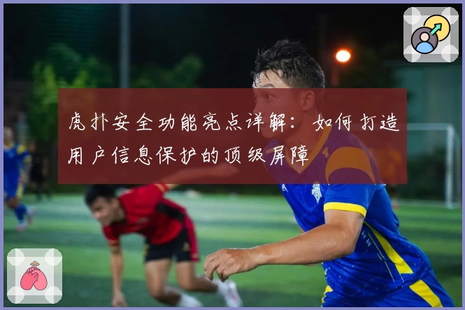 虎扑安全功能亮点详解:如何打造用户信息保护的顶级屏障