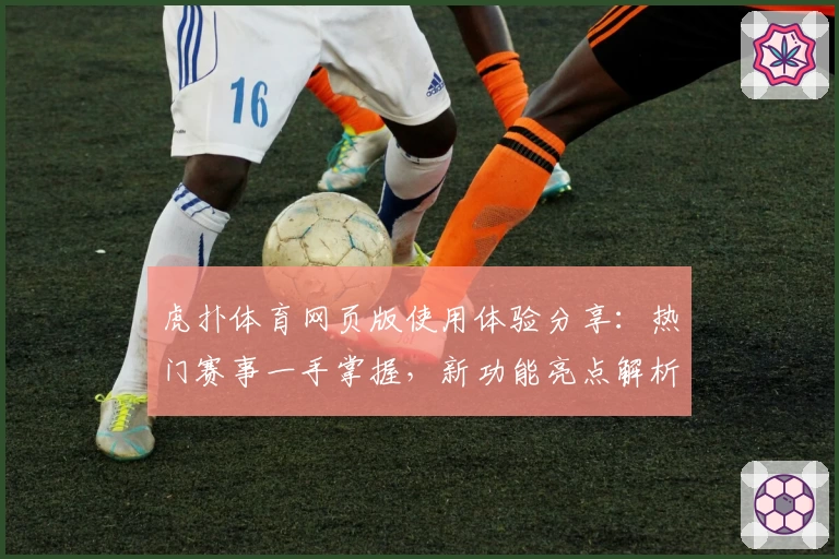 虎扑体育网页版使用体验分享：热门赛事一手掌握，新功能亮点解析