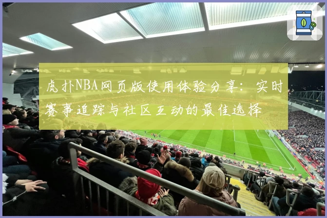 虎扑NBA网页版使用体验分享：实时赛事追踪与社区互动的最佳选择