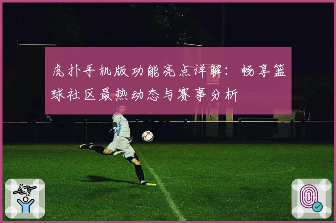 虎扑手机版功能亮点详解：畅享篮球社区最热动态与赛事分析