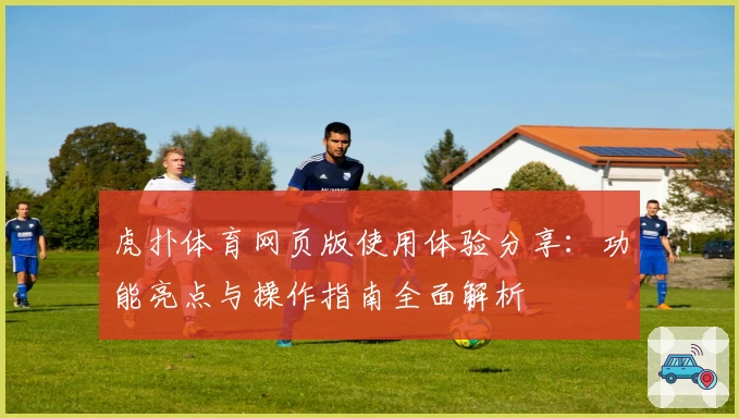 虎扑体育网页版使用体验分享:功能亮点与操作指南全面解析