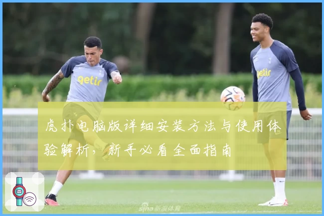 虎扑电脑版详细安装方法与使用体验解析，新手必看全面指南