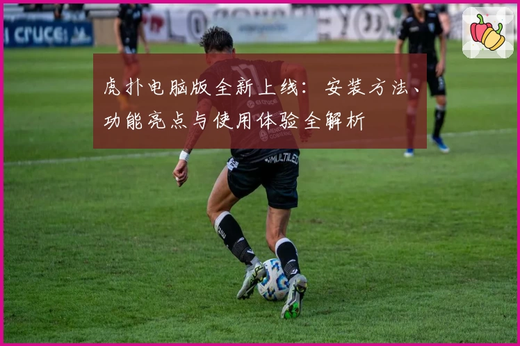 虎扑电脑版全新上线：安装方法、功能亮点与使用体验全解析