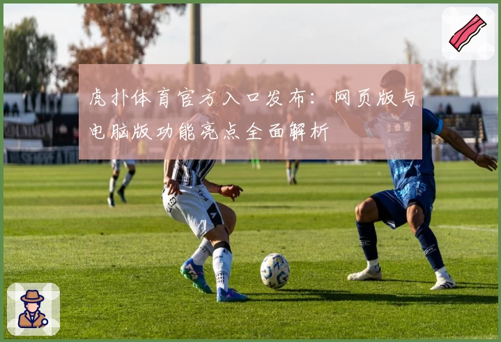 虎扑体育官方入口发布：网页版与电脑版功能亮点全面解析