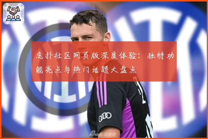 虎扑社区网页版深度体验：独特功能亮点与热门话题大盘点