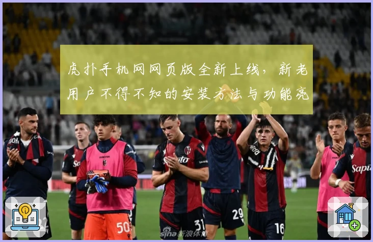 虎扑手机网网页版全新上线，新老用户不得不知的安装方法与功能亮点解析