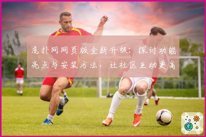 虎扑网网页版全新升级：探讨功能亮点与安装方法，让社区互动更高效
