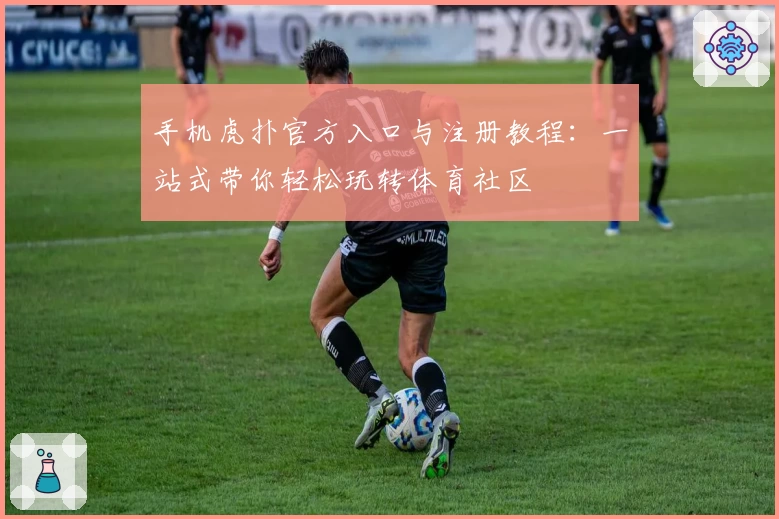 手机虎扑官方入口与注册教程：一站式带你轻松玩转体育社区