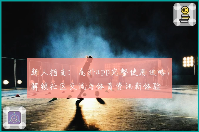 新人指南：虎扑app完整使用攻略，解锁社区交流与体育资讯新体验