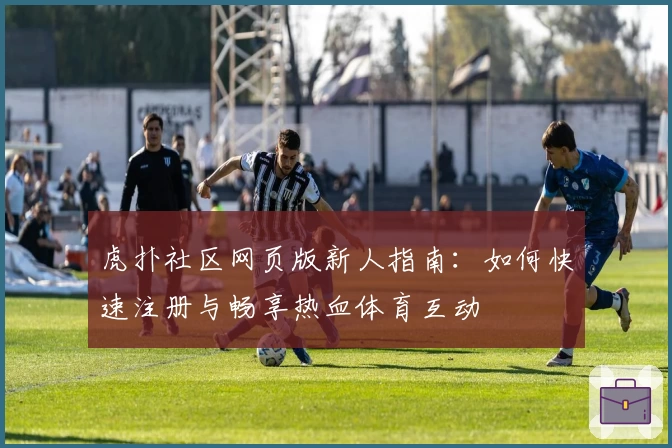 虎扑社区网页版新人指南：如何快速注册与畅享热血体育互动