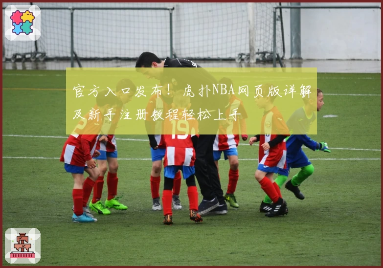 官方入口发布！虎扑NBA网页版详解及新手注册教程轻松上手