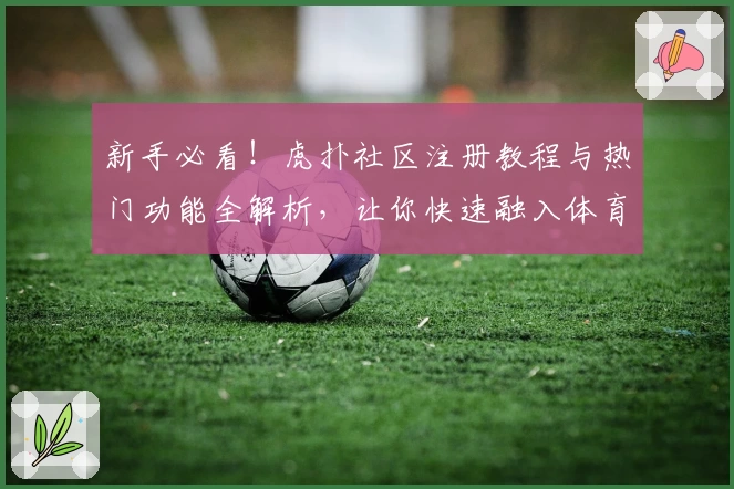 新手必看！虎扑社区注册教程与热门功能全解析，让你快速融入体育与兴趣爱好圈