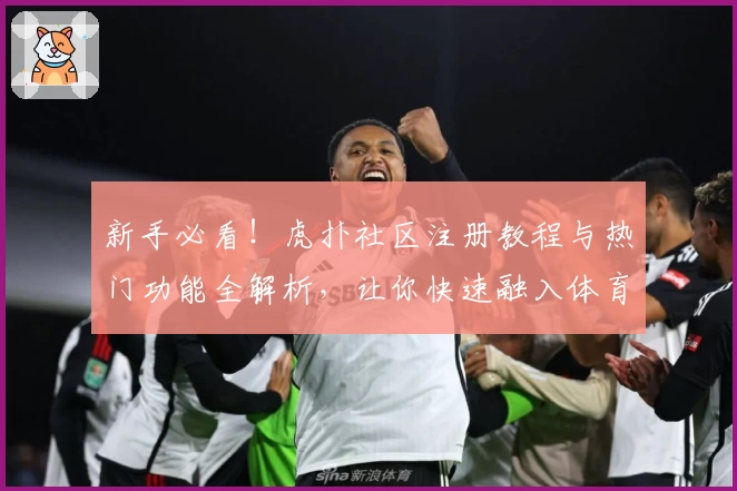 新手必看！虎扑社区注册教程与热门功能全解析，让你快速融入体育与兴趣爱好圈