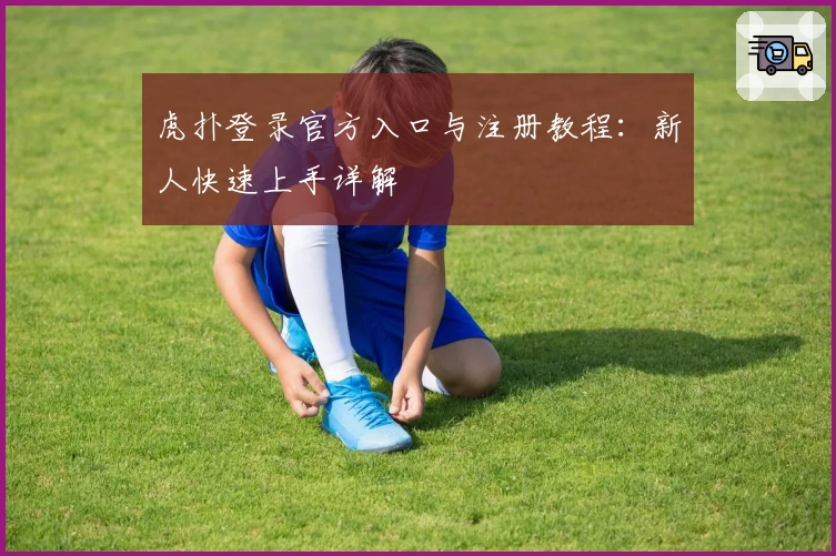 虎扑登录官方入口与注册教程：新人快速上手详解