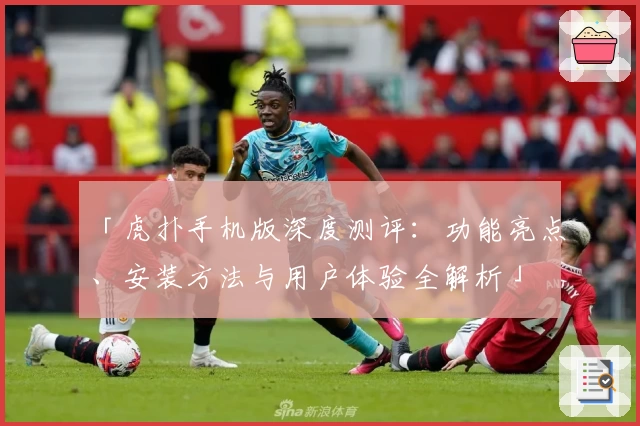 「虎扑手机版深度测评：功能亮点、安装方法与用户体验全解析」