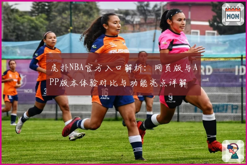 虎扑NBA官方入口解析：网页版与APP版本体验对比与功能亮点详解