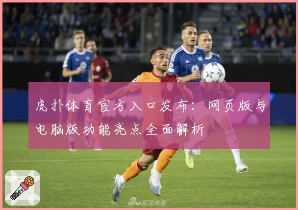 虎扑体育官方入口发布：网页版与电脑版功能亮点全面解析