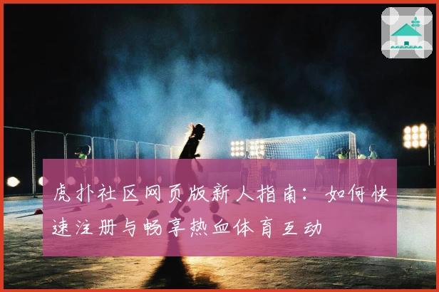 虎扑社区网页版新人指南：如何快速注册与畅享热血体育互动