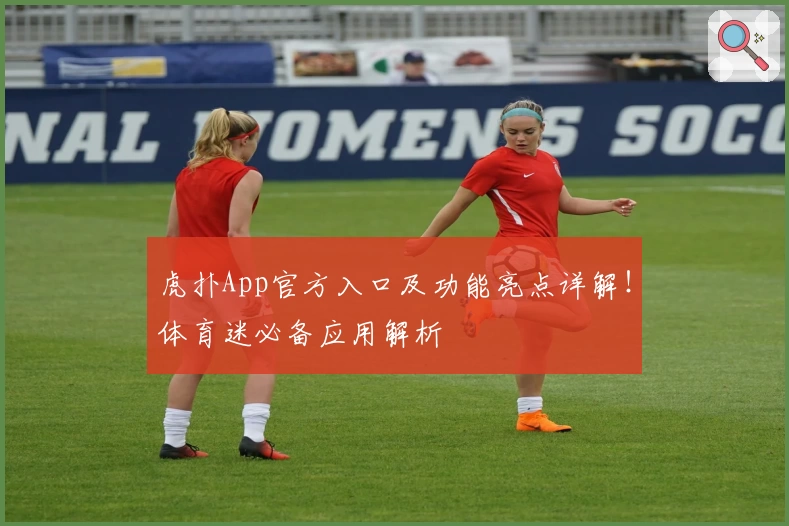 虎扑App官方入口及功能亮点详解！体育迷必备应用解析