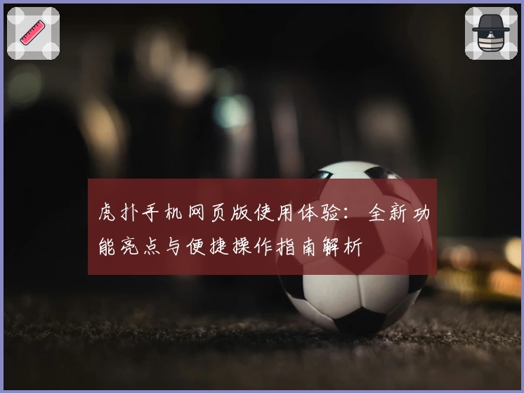 虎扑手机网页版使用体验：全新功能亮点与便捷操作指南解析