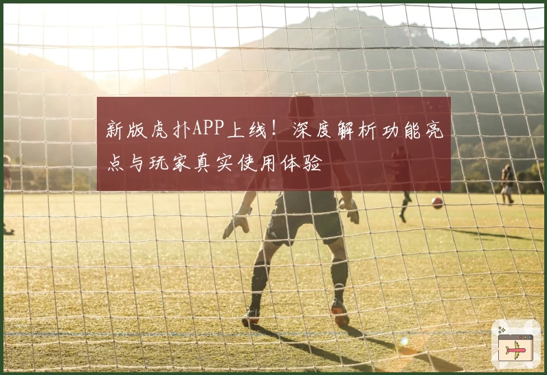 新版虎扑APP上线！深度解析功能亮点与玩家真实使用体验