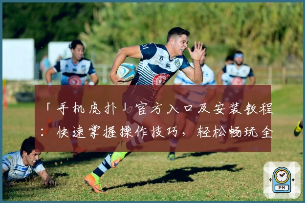 「手机虎扑」官方入口及安装教程：快速掌握操作技巧，轻松畅玩全新运动社区