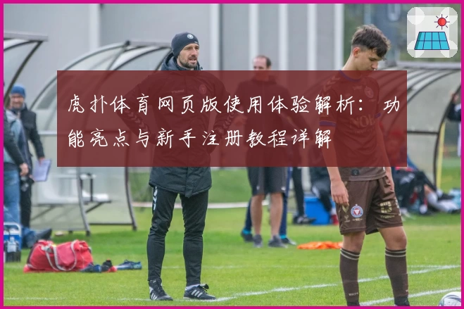虎扑体育网页版使用体验解析：功能亮点与新手注册教程详解