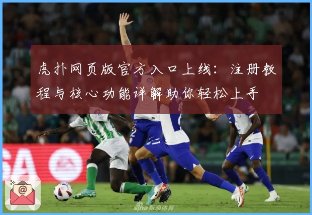 虎扑网页版官方入口上线：注册教程与核心功能详解助你轻松上手