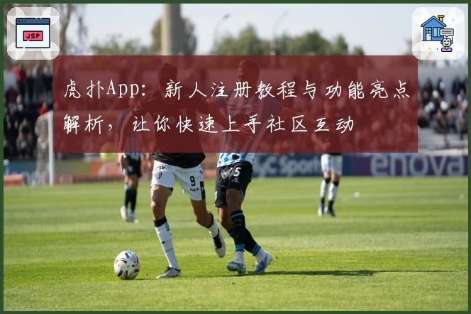 虎扑App:新人注册教程与功能亮点解析,让你快速上手社区互动