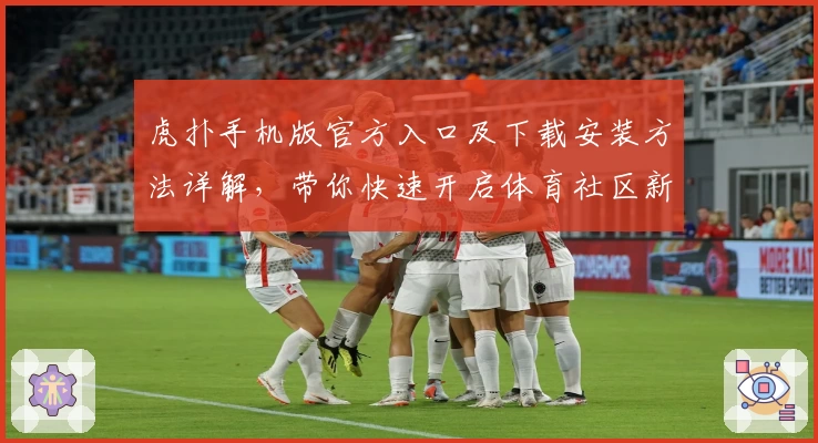 虎扑手机版官方入口及下载安装方法详解，带你快速开启体育社区新体验