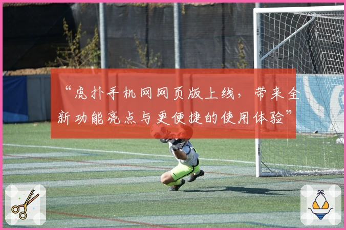 “虎扑手机网网页版上线，带来全新功能亮点与更便捷的使用体验”
