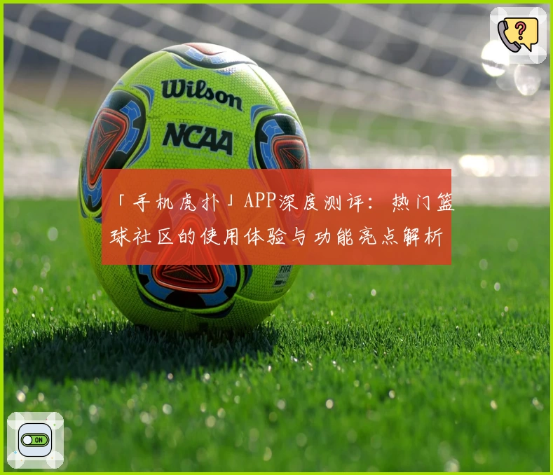 「手机虎扑」APP深度测评：热门篮球社区的使用体验与功能亮点解析