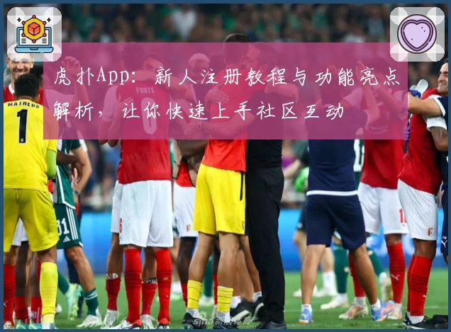 虎扑App：新人注册教程与功能亮点解析，让你快速上手社区互动