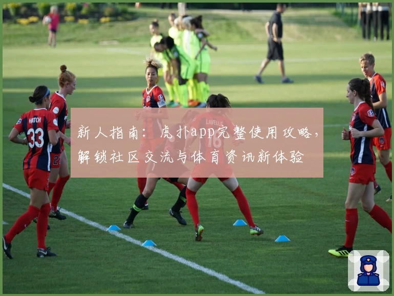 新人指南：虎扑app完整使用攻略，解锁社区交流与体育资讯新体验