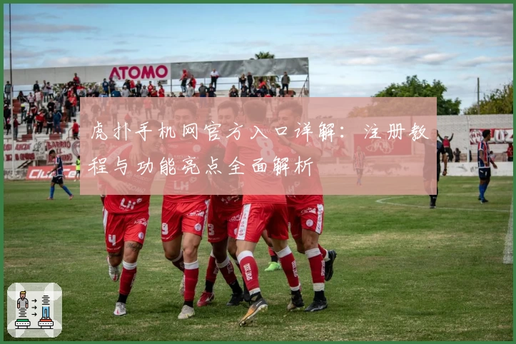 虎扑手机网官方入口详解：注册教程与功能亮点全面解析