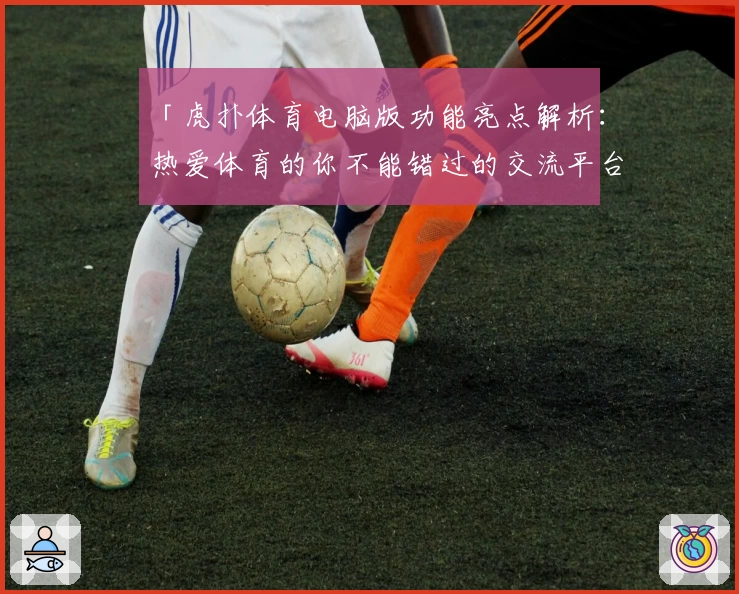 「虎扑体育电脑版功能亮点解析：热爱体育的你不能错过的交流平台」