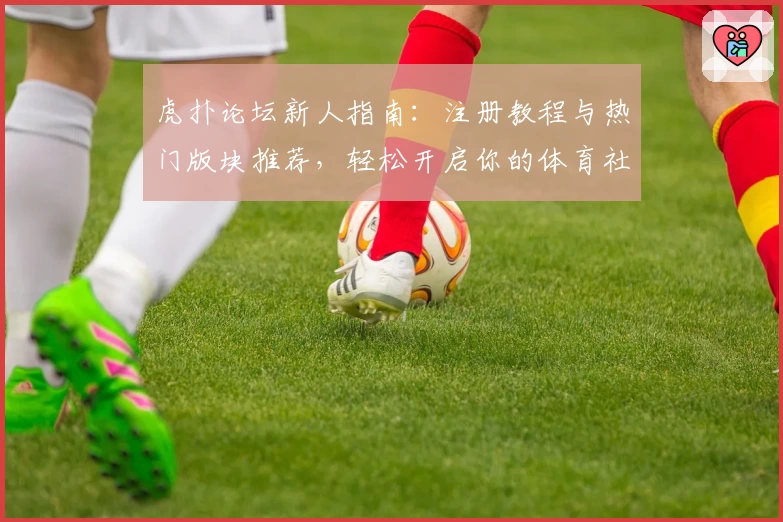 虎扑论坛新人指南:注册教程与热门版块推荐,轻松开启你的体育社区之旅
